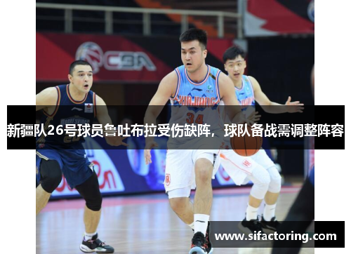 新疆队26号球员鲁吐布拉受伤缺阵，球队备战需调整阵容