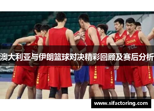 澳大利亚与伊朗篮球对决精彩回顾及赛后分析