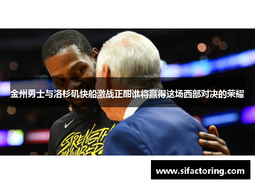 金州勇士与洛杉矶快船激战正酣谁将赢得这场西部对决的荣耀