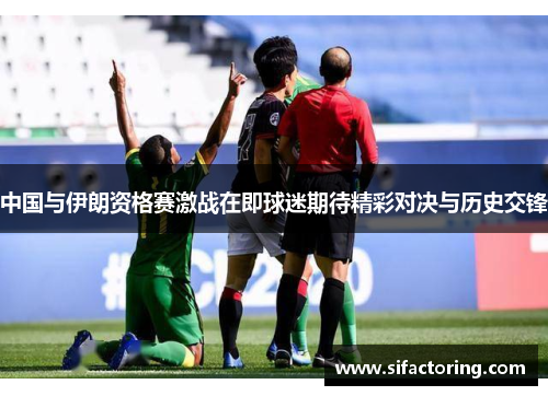 中国与伊朗资格赛激战在即球迷期待精彩对决与历史交锋