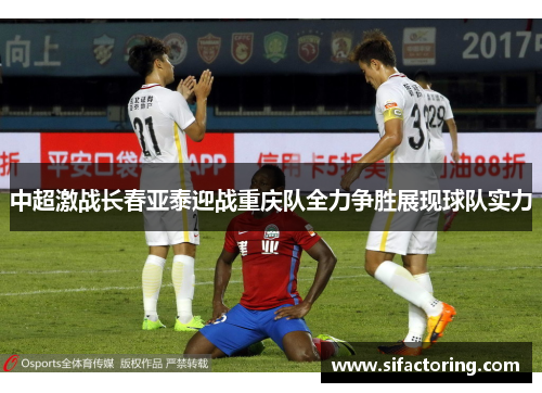 中超激战长春亚泰迎战重庆队全力争胜展现球队实力