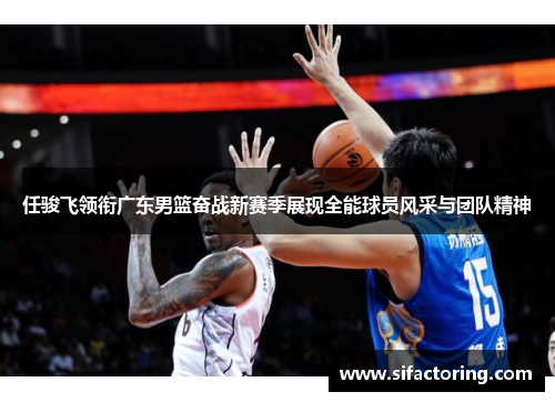 任骏飞领衔广东男篮奋战新赛季展现全能球员风采与团队精神