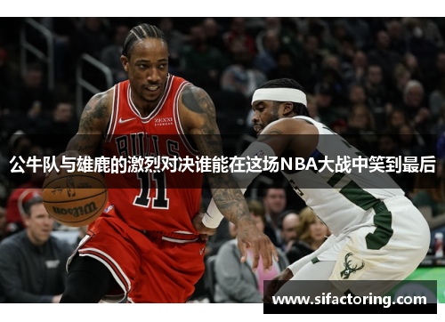公牛队与雄鹿的激烈对决谁能在这场NBA大战中笑到最后