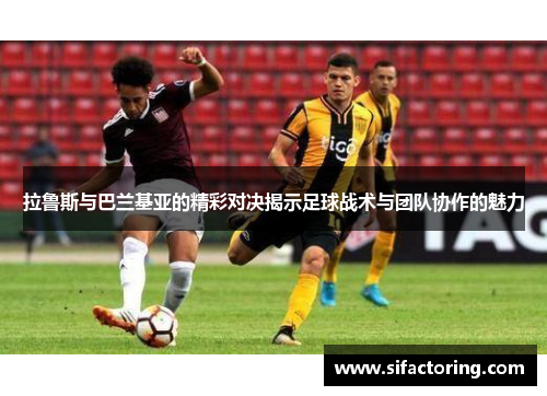 拉鲁斯与巴兰基亚的精彩对决揭示足球战术与团队协作的魅力
