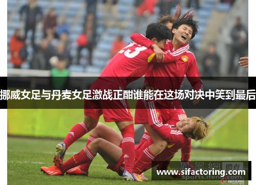 挪威女足与丹麦女足激战正酣谁能在这场对决中笑到最后