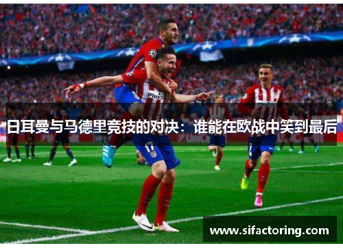 日耳曼与马德里竞技的对决：谁能在欧战中笑到最后