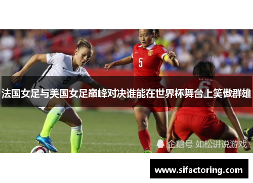 法国女足与美国女足巅峰对决谁能在世界杯舞台上笑傲群雄
