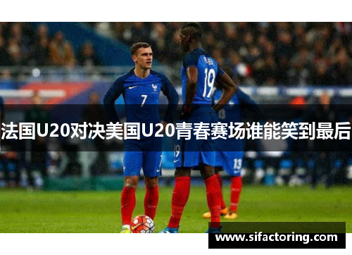 法国U20对决美国U20青春赛场谁能笑到最后